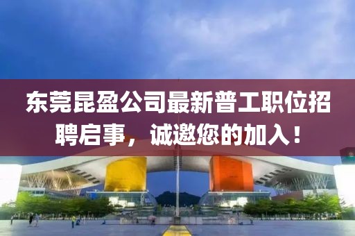 東莞昆盈公司最新普工職位招聘啟事，誠邀您的加入！