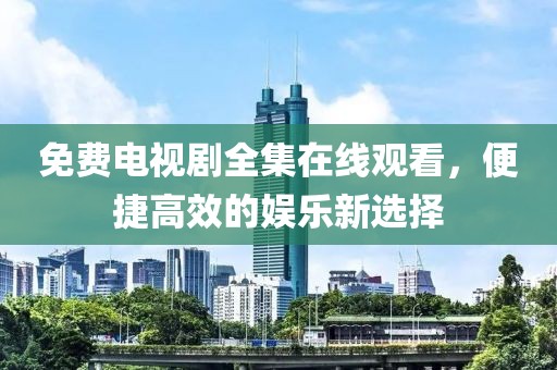 免費電視劇全集在線觀看，便捷高效的娛樂新選擇