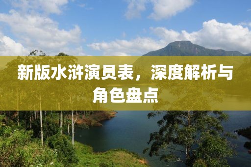 新版水滸演員表，深度解析與角色盤點(diǎn)