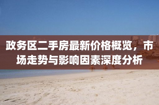 政務(wù)區(qū)二手房最新價(jià)格概覽，市場走勢與影響因素深度分析