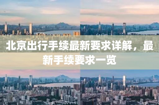 北京出行手續(xù)最新要求詳解，最新手續(xù)要求一覽