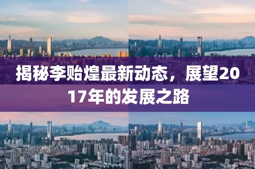 揭秘李貽煌最新動(dòng)態(tài),展望2017年的發(fā)展之路