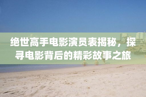 絕世高手電影演員表揭秘，探尋電影背后的精彩故事之旅