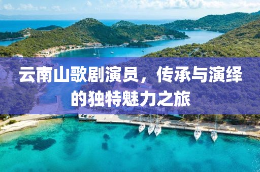 云南山歌劇演員，傳承與演繹的獨特魅力之旅