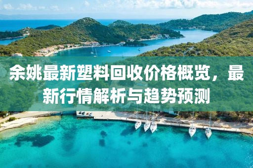 余姚最新塑料回收價(jià)格概覽，最新行情解析與趨勢(shì)預(yù)測(cè)