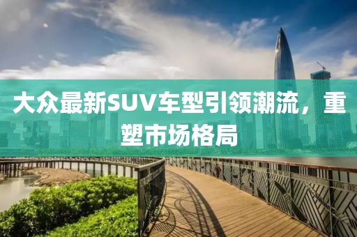 大眾最新SUV車型引領潮流，重塑市場格局