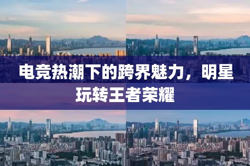 電競熱潮下的跨界魅力,明星玩轉(zhuǎn)王者榮耀