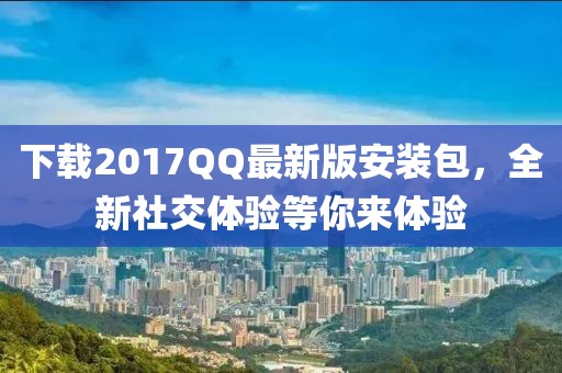 下載2017QQ最新版安裝包,全新社交體驗等你來體驗