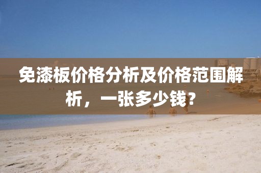 免漆板價(jià)格分析及價(jià)格范圍解析，一張多少錢？