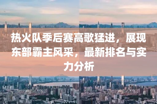 熱火隊(duì)季后賽高歌猛進(jìn)，展現(xiàn)東部霸主風(fēng)采，最新排名與實(shí)力分析