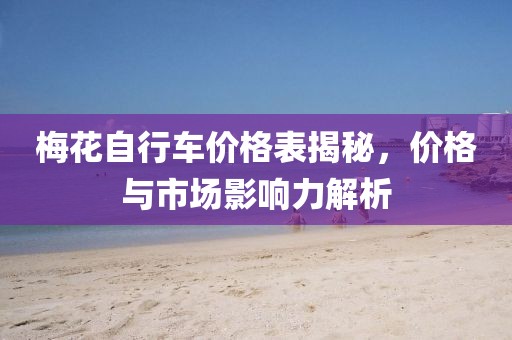 梅花自行車價(jià)格表揭秘,價(jià)格與市場(chǎng)影響力解析