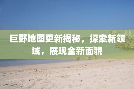 巨野地圖更新揭秘，探索新領(lǐng)域，展現(xiàn)全新面貌