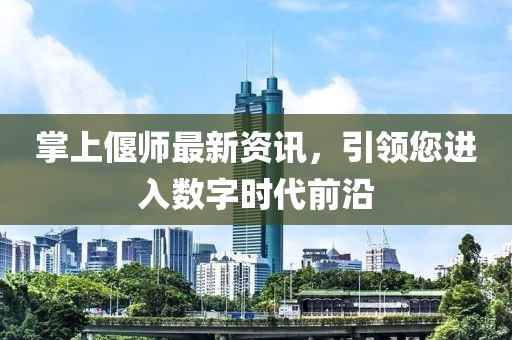 掌上偃師最新資訊，引領(lǐng)您進(jìn)入數(shù)字時(shí)代前沿