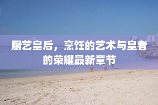 廚藝皇后，烹飪的藝術(shù)與皇者的榮耀最新章節(jié)