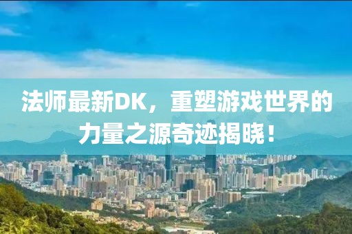 法師最新DK，重塑游戲世界的力量之源奇跡揭曉！