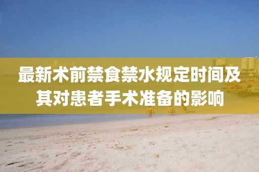 最新術(shù)前禁食禁水規(guī)定時(shí)間及其對患者手術(shù)準(zhǔn)備的影響