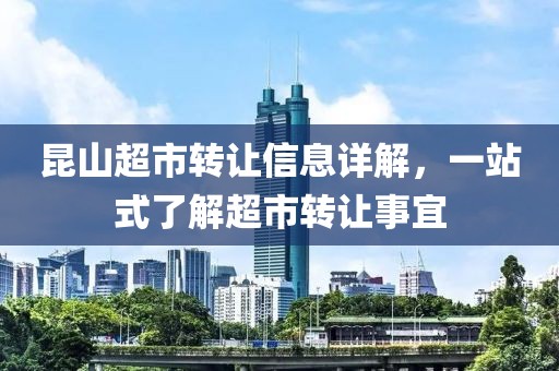 昆山超市轉(zhuǎn)讓信息詳解，一站式了解超市轉(zhuǎn)讓事宜