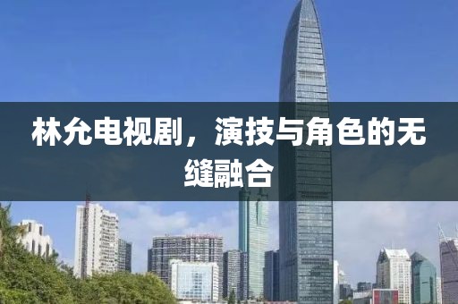 林允電視劇,演技與角色的無縫融合