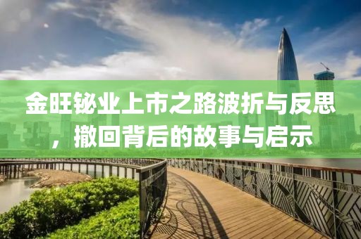 金旺鉍業(yè)上市之路波折與反思,撤回背后的故事與啟示
