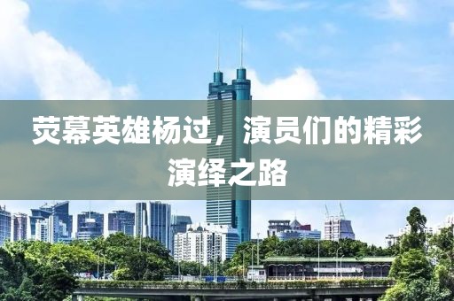 熒幕英雄楊過,演員們的精彩演繹之路