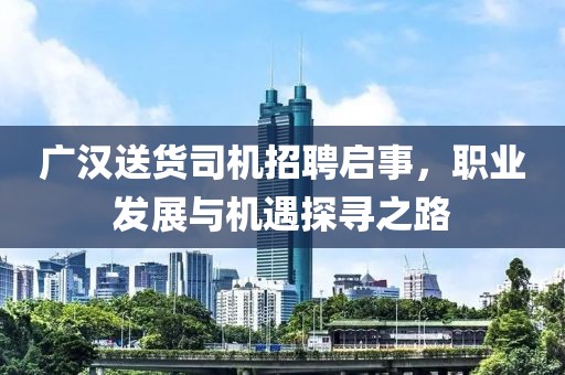 廣漢送貨司機(jī)招聘啟事，職業(yè)發(fā)展與機(jī)遇探尋之路