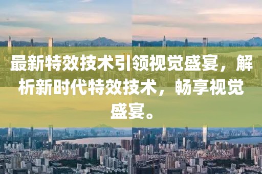 最新特效技術(shù)引領(lǐng)視覺盛宴,解析新時代特效技術(shù),暢享視覺盛宴。