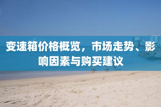 變速箱價(jià)格概覽,市場(chǎng)走勢(shì)、影響因素與購(gòu)買建議