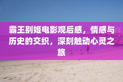 霸王別姬電影觀后感,情感與歷史的交織,深刻觸動(dòng)心靈之旅