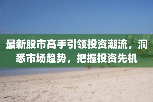 最新股市高手引領(lǐng)投資潮流，洞悉市場(chǎng)趨勢(shì)，把握投資先機(jī)