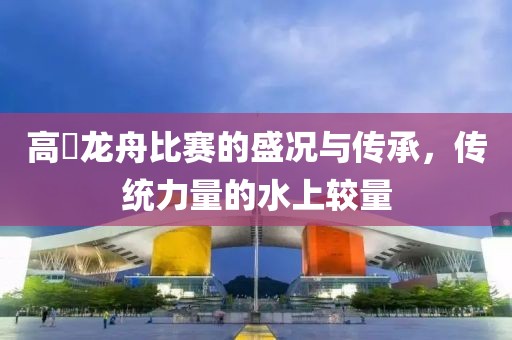 高埗龍舟比賽的盛況與傳承，傳統(tǒng)力量的水上較量