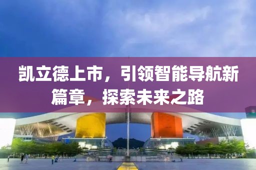 凱立德上市，引領(lǐng)智能導(dǎo)航新篇章，探索未來(lái)之路