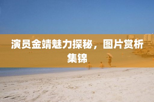 演員金靖魅力探秘,圖片賞析集錦