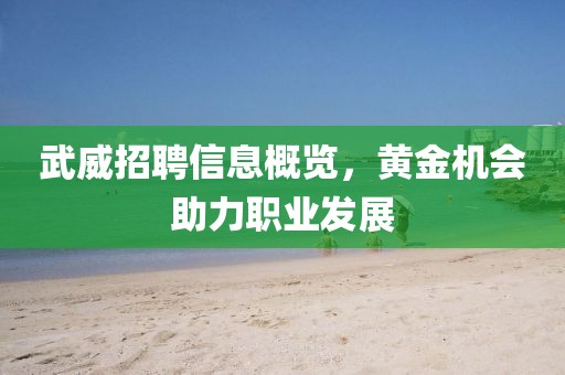 武威招聘信息概覽,黃金機(jī)會(huì)助力職業(yè)發(fā)展