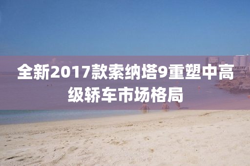 全新2017款索納塔9重塑中高級轎車市場格局