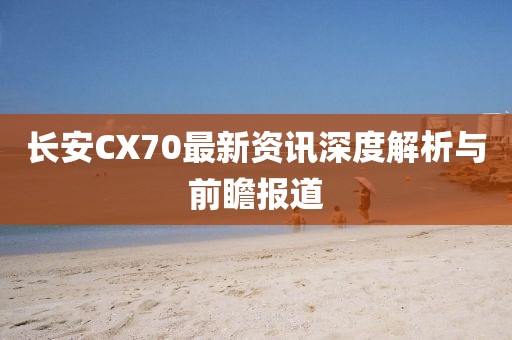 長安CX70最新資訊深度解析與前瞻報(bào)道