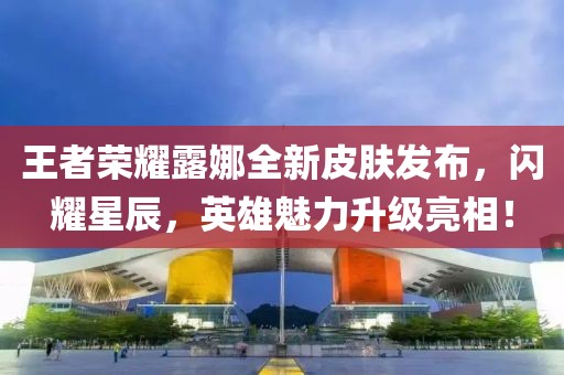 王者榮耀露娜全新皮膚發(fā)布，閃耀星辰，英雄魅力升級亮相！