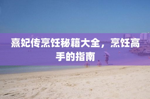 熹妃傳烹飪秘籍大全,烹飪高手的指南