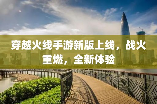 穿越火線(xiàn)手游新版上線(xiàn)，戰(zhàn)火重燃，全新體驗(yàn)