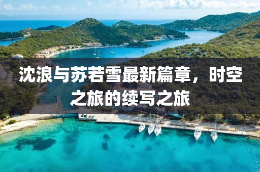 沈浪與蘇若雪最新篇章,時空之旅的續(xù)寫之旅