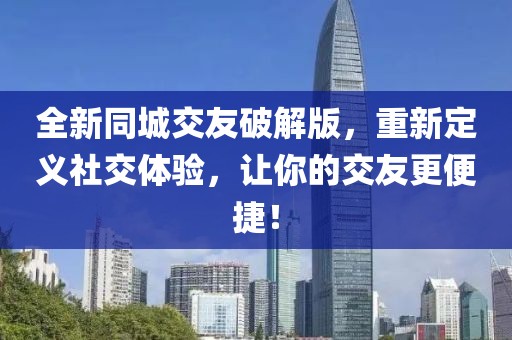 全新同城交友破解版，重新定義社交體驗，讓你的交友更便捷！