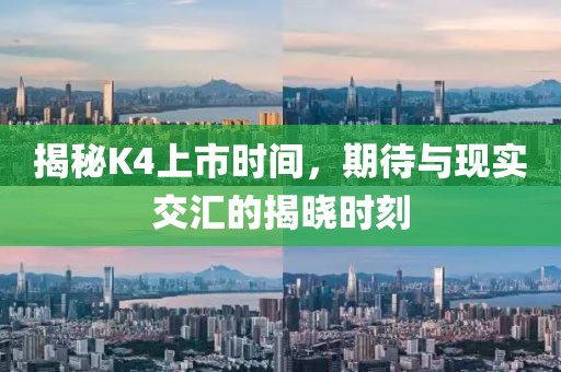 揭秘K4上市時(shí)間,期待與現(xiàn)實(shí)交匯的揭曉時(shí)刻
