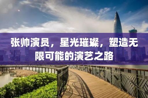 張帥演員，星光璀璨，塑造無(wú)限可能的演藝之路