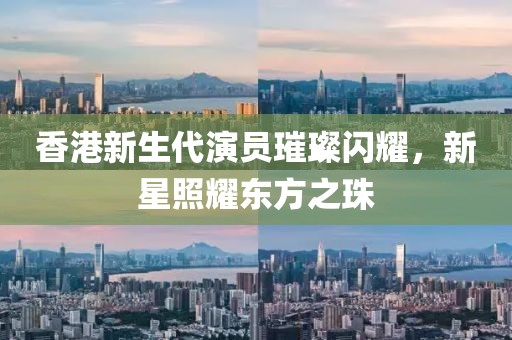 香港新生代演員璀璨閃耀，新星照耀東方之珠