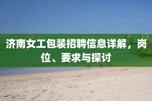 濟南女工包裝招聘信息詳解，崗位、要求與探討