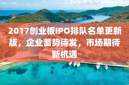 2017創(chuàng)業(yè)板IPO排隊名單更新版，企業(yè)蓄勢待發(fā)，市場期待新機遇