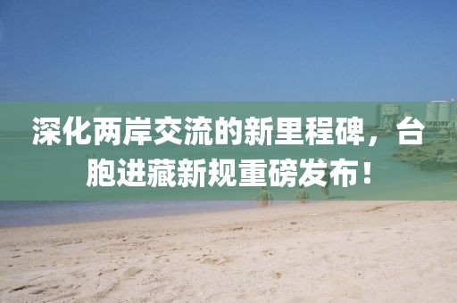 深化兩岸交流的新里程碑,臺(tái)胞進(jìn)藏新規(guī)重磅發(fā)布!