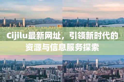 Cijilu最新網(wǎng)址，引領(lǐng)新時(shí)代的資源與信息服務(wù)探索