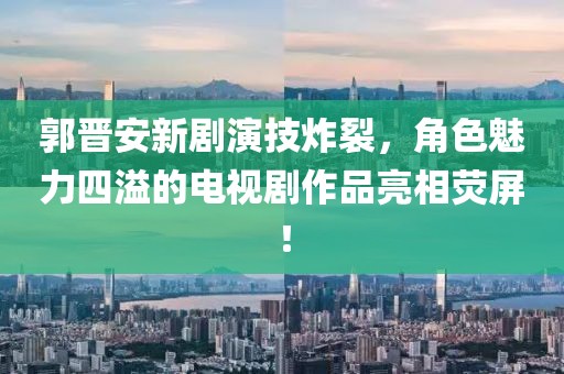 郭晉安新劇演技炸裂，角色魅力四溢的電視劇作品亮相熒屏！