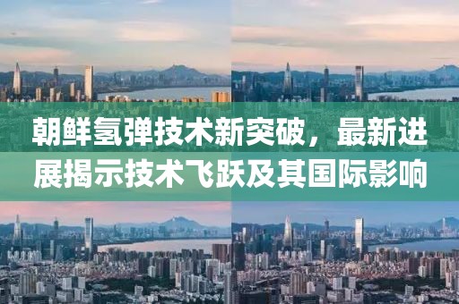 朝鮮氫彈技術(shù)新突破，最新進(jìn)展揭示技術(shù)飛躍及其國(guó)際影響