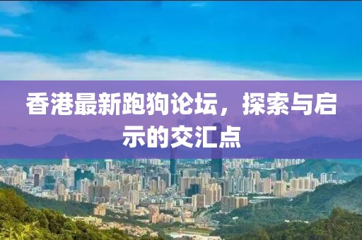 香港最新跑狗論壇，探索與啟示的交匯點